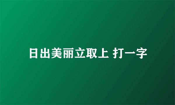 日出美丽立取上 打一字