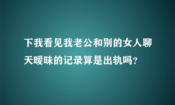 下我看见我老公和别的女人聊天暧昧的记录算是出轨吗？