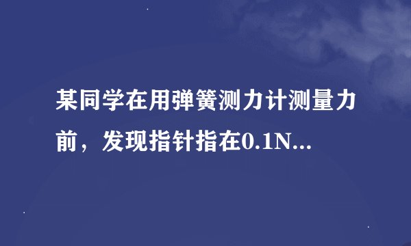 某同学在用弹簧测力计测量力前，发现指针指在0.1N的位置上，为了使测量准确，他提出了以下调整方法，其中