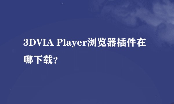 3DVIA Player浏览器插件在哪下载？