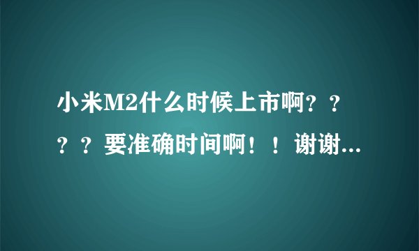 小米M2什么时候上市啊？？？？要准确时间啊！！谢谢了啊！！！帮帮忙啊，大哥大姐们
