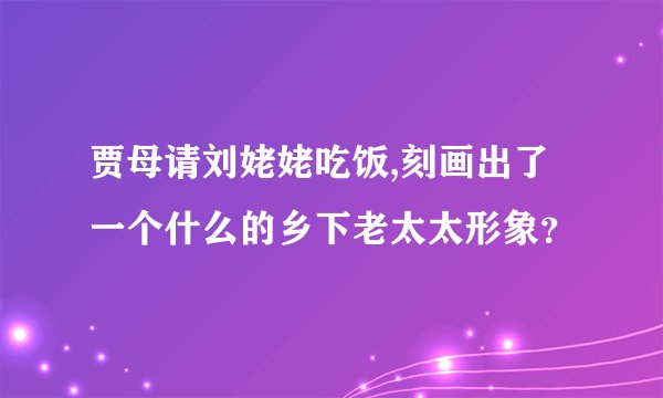 贾母请刘姥姥吃饭,刻画出了一个什么的乡下老太太形象？