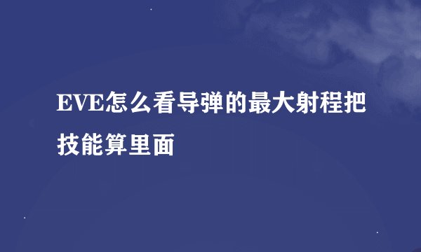 EVE怎么看导弹的最大射程把技能算里面