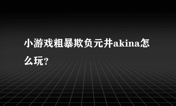 小游戏粗暴欺负元井akina怎么玩？