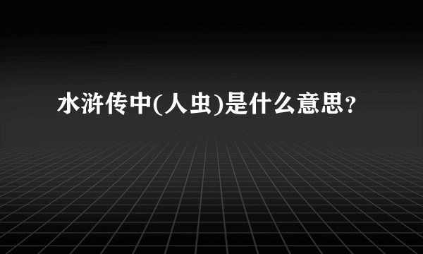 水浒传中(人虫)是什么意思？