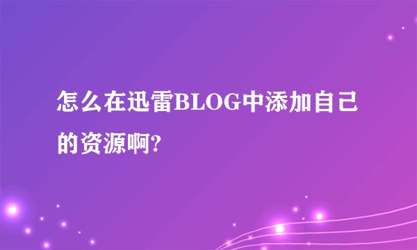 怎么在迅雷BLOG中添加自己的资源啊?