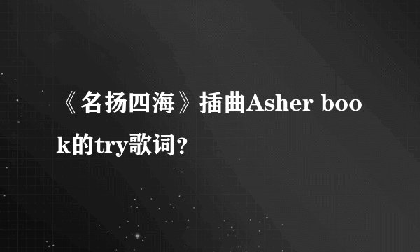 《名扬四海》插曲Asher book的try歌词？