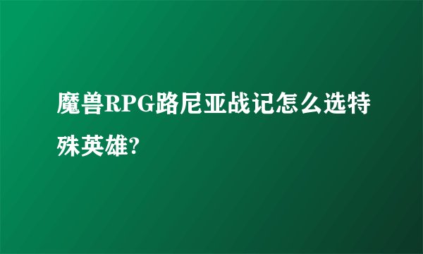 魔兽RPG路尼亚战记怎么选特殊英雄?