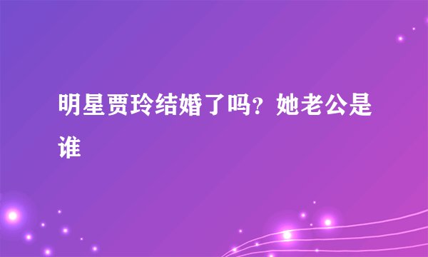 明星贾玲结婚了吗？她老公是谁