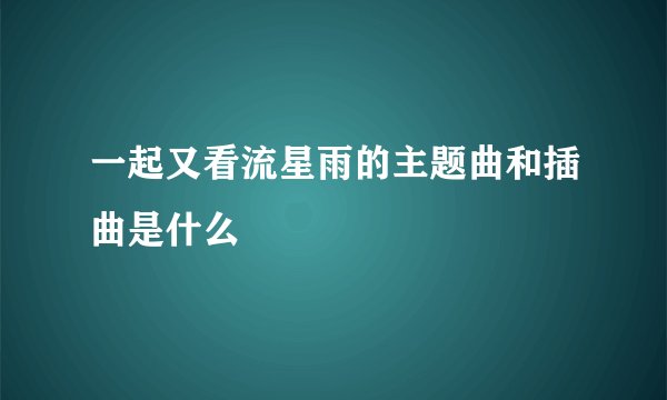 一起又看流星雨的主题曲和插曲是什么