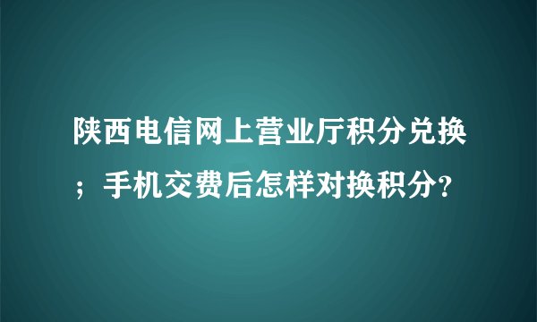 陕西电信网上营业厅积分兑换；手机交费后怎样对换积分？