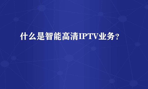 什么是智能高清IPTV业务？