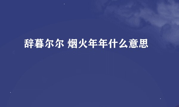 辞暮尔尔 烟火年年什么意思