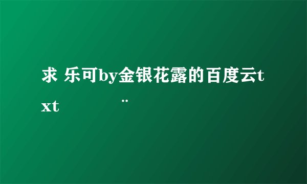 求 乐可by金银花露的百度云txt⁽̨̡ ¨̮ ⁾̧̢