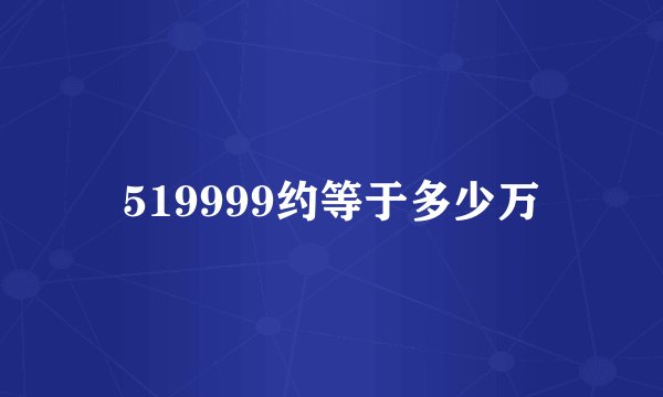 519999约等于多少万