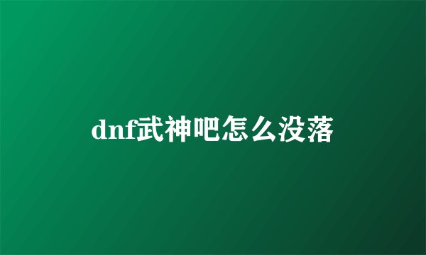 dnf武神吧怎么没落