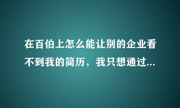 在百伯上怎么能让别的企业看不到我的简历，我只想通过我自己投递简历找工作。