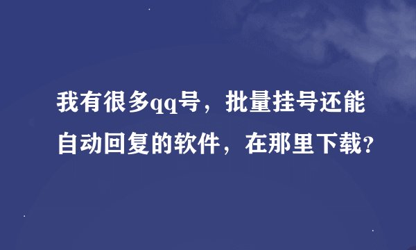 我有很多qq号，批量挂号还能自动回复的软件，在那里下载？