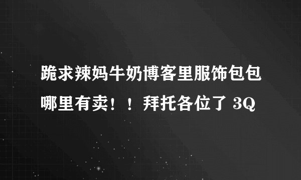 跪求辣妈牛奶博客里服饰包包哪里有卖！！拜托各位了 3Q