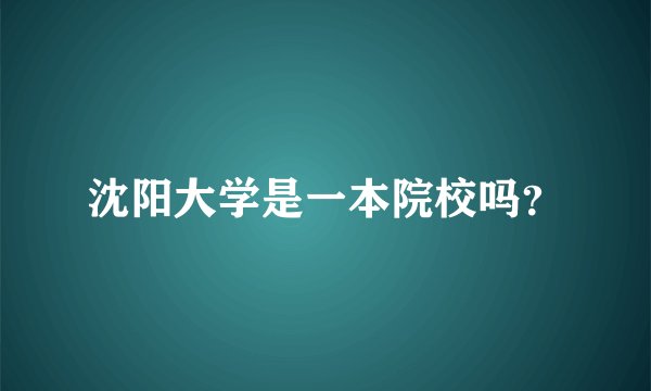 沈阳大学是一本院校吗？