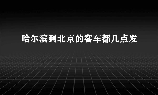 哈尔滨到北京的客车都几点发