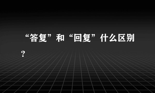 “答复”和“回复”什么区别？