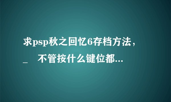 求psp秋之回忆6存档方法，〒_〒不管按什么键位都是对话啊。怎么存档啊，第一次玩gal..