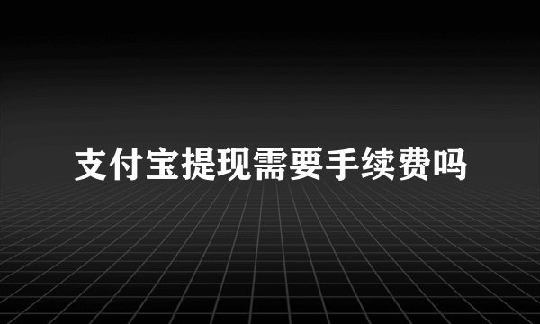 支付宝提现需要手续费吗