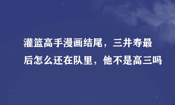 灌篮高手漫画结尾，三井寿最后怎么还在队里，他不是高三吗