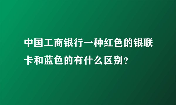 中国工商银行一种红色的银联卡和蓝色的有什么区别？