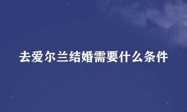 去爱尔兰结婚需要什么条件