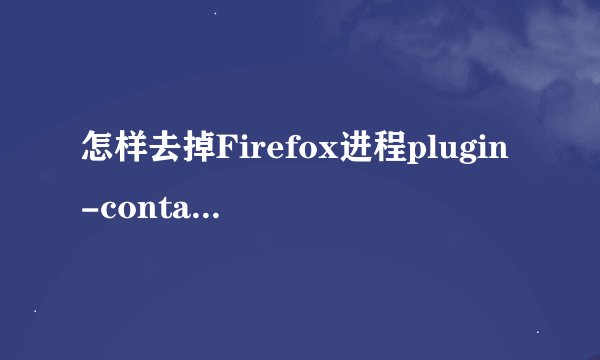 怎样去掉Firefox进程plugin-container.exe
