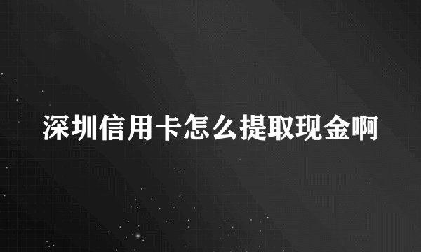 深圳信用卡怎么提取现金啊
