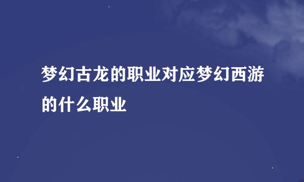 梦幻古龙的职业对应梦幻西游的什么职业