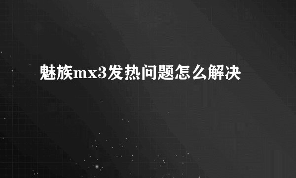 魅族mx3发热问题怎么解决