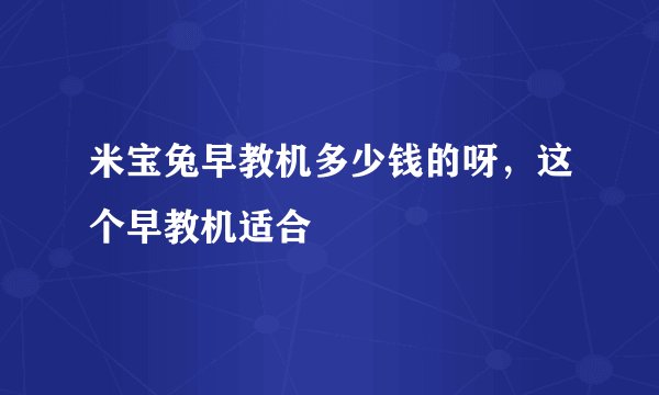 米宝兔早教机多少钱的呀，这个早教机适合