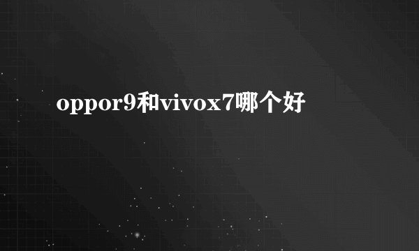 oppor9和vivox7哪个好