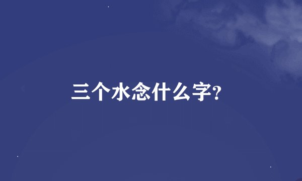 三个水念什么字？