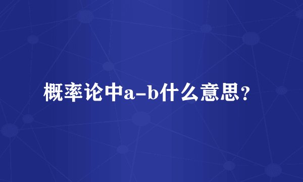 概率论中a-b什么意思？