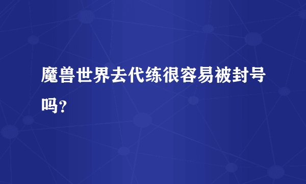魔兽世界去代练很容易被封号吗？