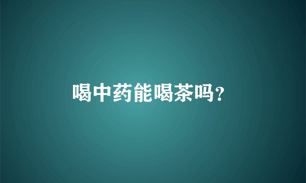 喝中药能喝茶吗？