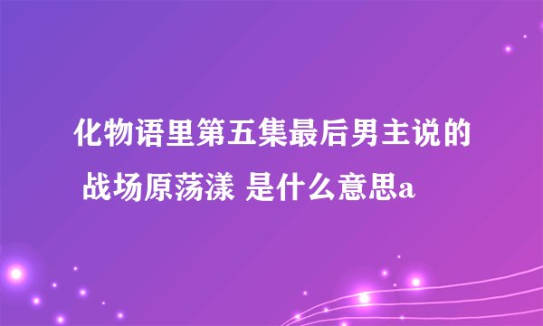 化物语里第五集最后男主说的 战场原荡漾 是什么意思a