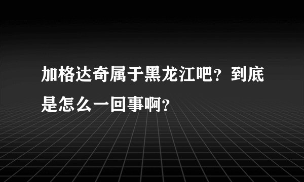 加格达奇属于黑龙江吧？到底是怎么一回事啊？