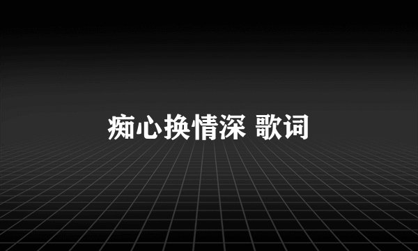 痴心换情深 歌词