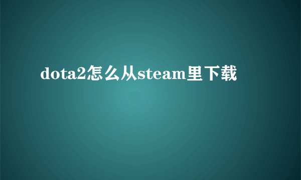 dota2怎么从steam里下载