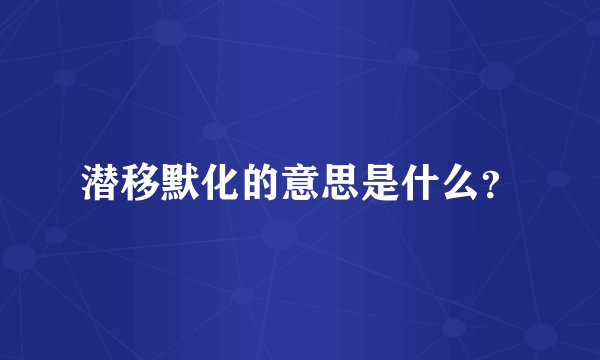 潜移默化的意思是什么？