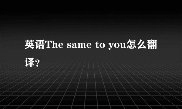 英语The same to you怎么翻译？