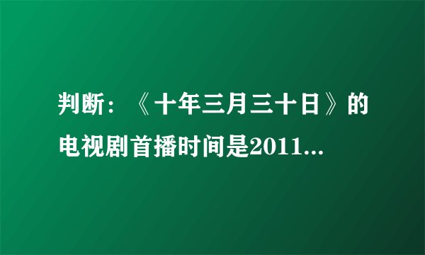 判断：《十年三月三十日》的电视剧首播时间是2011年6月28日。（）