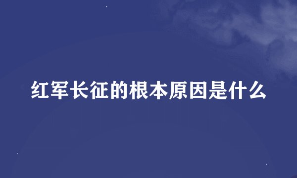 红军长征的根本原因是什么