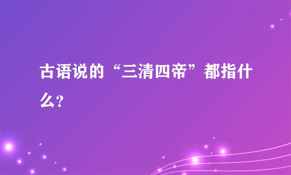 古语说的“三清四帝”都指什么？